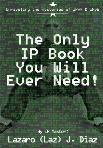 The Only IP Book You Will Ever Need!: Unraveling the mysteries of IPv4 & IPv6, by Lazaro (Laz) J. Diaz