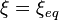 \xi = \xi_{eq}~