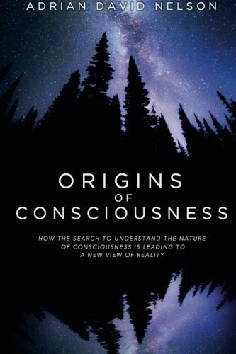 Origins of Consciousness: How the Search to Understand the Nature of Consciousness is Leading to a New View of Reality, by Adrian David Ne