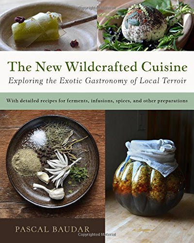 The New Wildcrafted Cuisine: Exploring the Exotic Gastronomy of Local Terroir, by Pascal Baudar The New Wildcrafted Cuisine: Exploring the Exotic Gastronomy of Local Terroir, by Pascal Baudar
