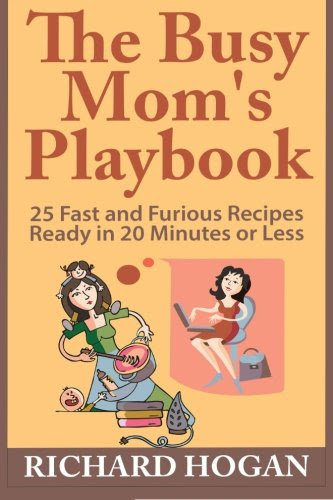 The Busy Mom's Playbook: 25 Fast and Furious Recipes Ready in 20 Minutes or Less, by Richard Hogan