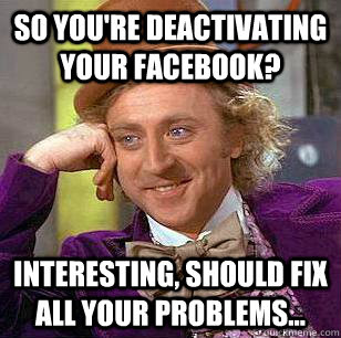 So You Re Deactivating Your Facebook Interesting Should Fix All Your Problems Condescending Wonka Quickmeme