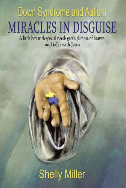 Down Syndrome And Autism Miracles In Disguise A Little Boy With Special Needs Gets A Glimpse Of Heaven And Talks With Jesus By Shelly Miller Paperback Barnes Noble