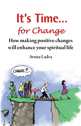 IT'S TIME ....for Change: How making postive changes will enhance your spiritual life, by Aruna Ladva