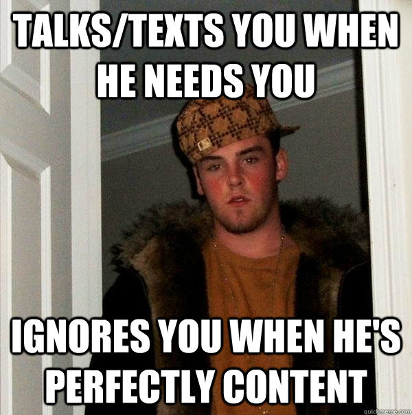 Talks Texts You When He Needs You Ignores You When He S Perfectly Content Scumbag Steve Quickmeme