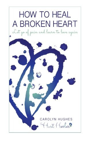 How to heal a broken heart: Let go of pain and learn to love again (Healing Hurt), by Carolyn Hughes
