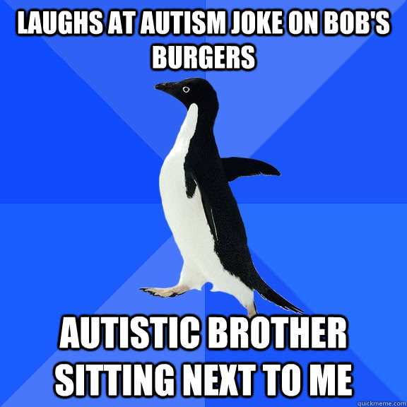 Laughs At Autism Joke On Bob S Burgers Autistic Brother Sitting Next To Me Socially Awkward Penguin Quickmeme - quickmeme roblox memes for your autistic brother Laughs At Autism Joke On Bob S Burgers Autistic Brother Sitting Next To Me Socially Awkward Penguin Quickmeme - roblox memes for your autistic brother