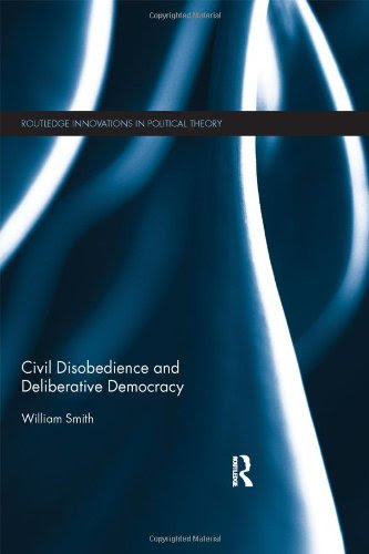 Civil Disobedience and Deliberative Democracy (Routledge Innovations in Political Theory), by William Smith