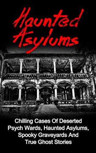 Haunted Asylums: Chilling Cases Of Deserted Psych Wards, Haunted Asylums, Spooky Graveyards And True Ghost Stories, by Seth Balfour