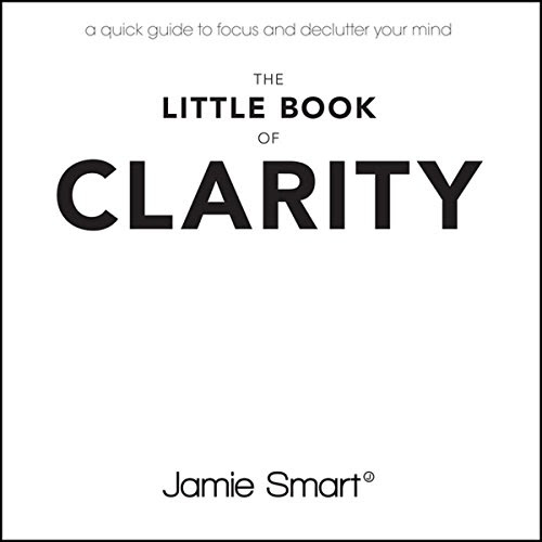 The Little Book of Clarity: A Quick Guide to Focus and Declutter Your Mind, by Jamie Smart The Little Book of Clarity: A Quick Guide to Focus and Declutter Your Mind, by Jamie Smart