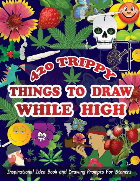 420 Trippy Things To Draw While High Inspirational Idea Book And Drawing Prompts For Stoners Gifts For Weed Marijuana Lovers Gifts For Adults Men And Women Smoker Artists By Jason R