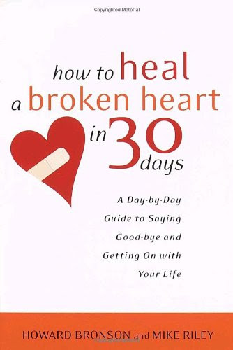 How to Heal a Broken Heart in 30 Days: A Day-by-Day Guide to Saying Good-bye and Getting On With Your Life, by Howard Bronson, Mike Riley How to Heal a Broken Heart in 30 Days: A Day-by-Day Guide to Saying Good-bye and Getting On With Your Life, by Howard Bronson, Mike Riley