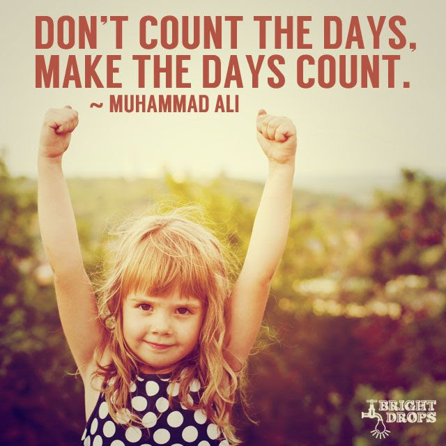 “Don’t count the days, make the days count.” ~Muhammad Ali