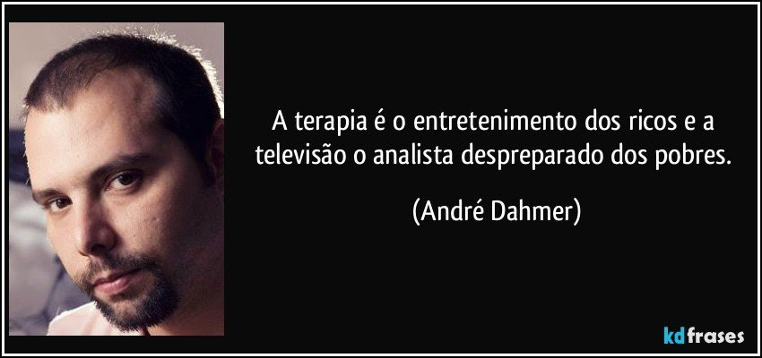 A terapia é o entretenimento dos ricos e a televisão o analista despreparado dos pobres. (André Dahmer)