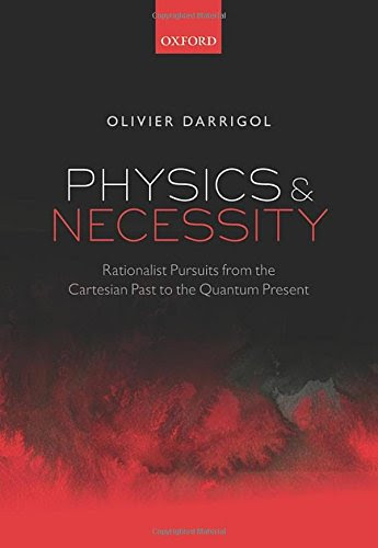 Physics and Necessity: Rationalist Pursuits from the Cartesian Past to the Quantum Present, by Olivier Darrigol