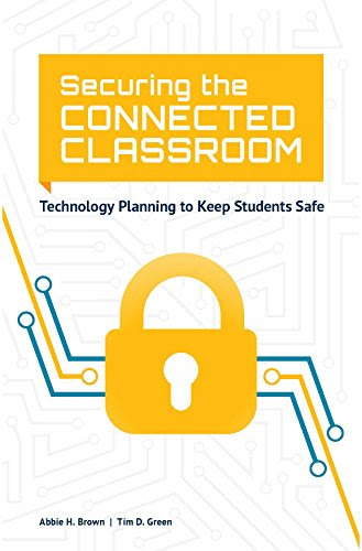 Securing the Connected Classroom: Technology Planning to Keep Students Safe, by Abbie Brown, Tim D. Green