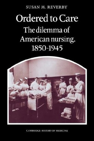 Ordered to Care: The Dilemma of American Nursing, 1850-1945 (Cambridge Studies in the History of Medicine), by Susan M. Reverby