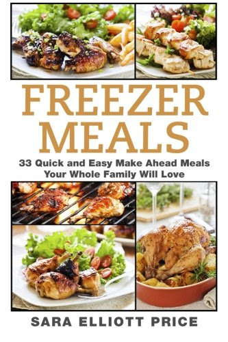 Freezer Meals: 33 Quick and Easy Make Ahead Meals Your Whole Family Will Love, by Sara Elliott Price