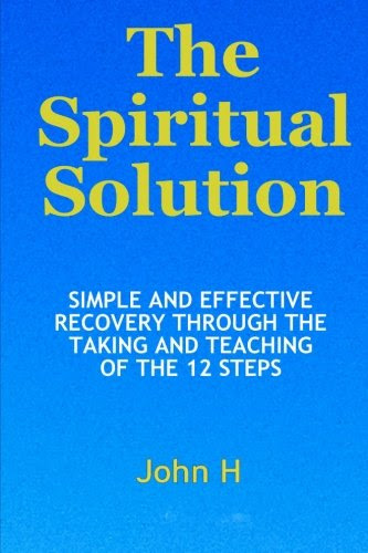 The Spiritual Solution - Simple And Effective Recovery Through The Taking And Teaching Of The 12 Steps, by John H