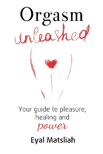 Orgasm Unleashed: Your guide to pleasure, healing and power, by Eyal Matsliah