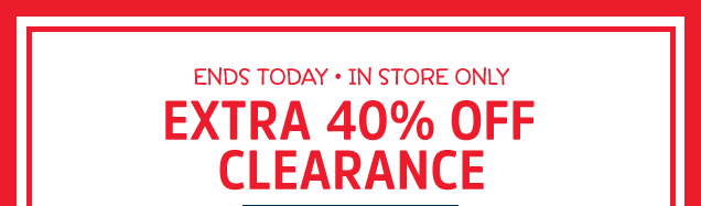 ENDS TODAY - IN STORE ONLY | EXTRA 40% OFF CLEARANCE
