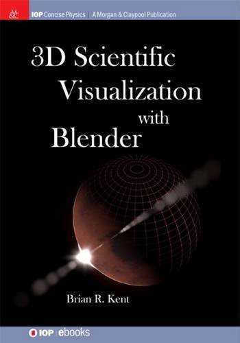 3D Scientific Visualization with Blender (IOP Concise Physics: A Morgan & Claypool Publication), by Brian R. Kent