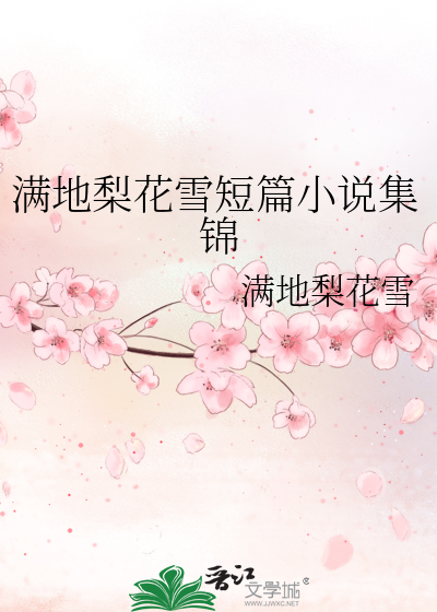 满地梨花雪短篇小说集锦 满地梨花雪 原创小说 言情小说 晋江文学城