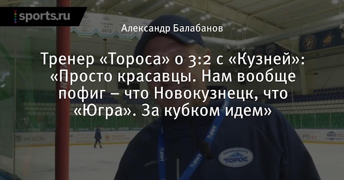Тренер «Тороса» о 3:2 с «Кузней»: «Просто красавцы. Нам вообще пофиг – что Новокузнецк, что «Югра». За кубком идем»
