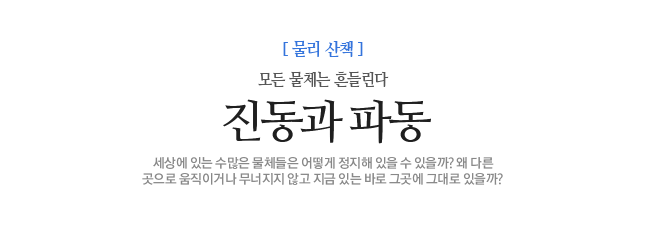 진동과 파동 모든 물체는 흔들린다 세상에 있는 수많은 물체들은 어떻게 정지해 있을 수 있을까? 왜 다른<br>곳으로 움직이거나 무너지지 않고 지금 있는 바로 그곳에 그대로 있을까?