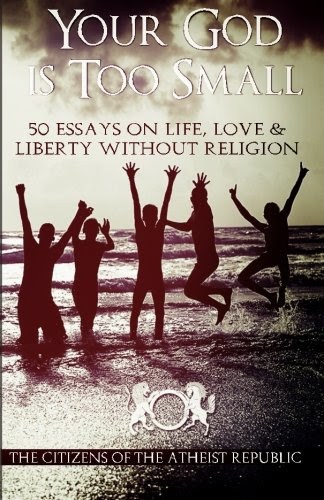Your God is Too Small: 50 Essays On Life, Love & Liberty Without Religion, by Atheist Republic