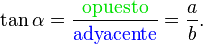 \tan \alpha = \frac {{ \color{ForestGreen}\textrm{opuesto}}} {{ \color{Blue}\textrm{adyacente}}} = \frac {a} {b}.