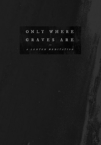 Only Where Graves Are: A Lenten Meditation, by Andrew Arndt