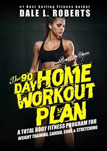 The 90-Day Home Workout Plan: A Total Body Fitness Program for Weight Training, Cardio, Core & Stretching, by Dale L. Roberts