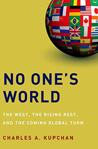 No One's World: The West, the Rising Rest, and the Coming Global Turn, by Charles A. Kupchan No One's World: The West, the Rising Rest, and the Coming Global Turn, by Charles A. Kupchan