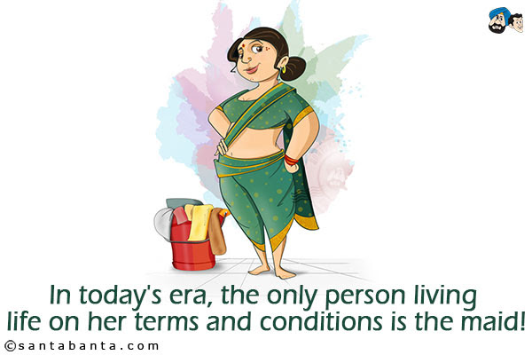 In today's era, the only person living life on her terms and conditions is the maid!