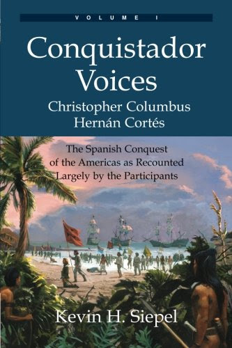 Conquistador Voices (vol I): The Spanish Conquest of the Americas as Recounted Largely by the Participants (Volume 1), by Kevin H Siepel