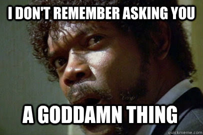 I Don T Remember Asking You A Goddamn Thing Misc Quickmeme