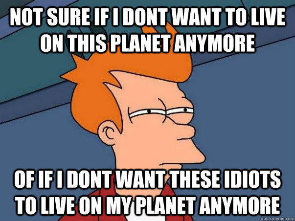 Not Sure If I Dont Want To Live On This Planet Anymore Of If I Dont Want These Idiots To Live On My Planet Anymore Not Sure Fry Quickmeme