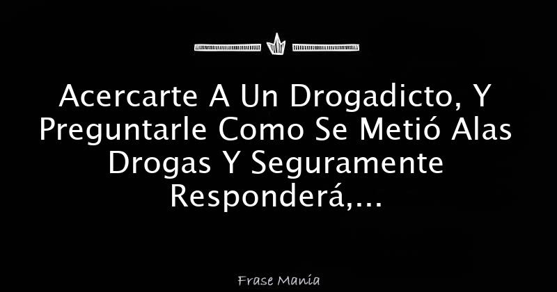Acercarte A Un Drogadicto, Y Preguntarle Como Se Metió 