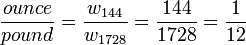 \frac{ounce}{pound} = \frac{w_{144}}{w_{1728}} = \frac{144}{1728} = \frac{1}{12}