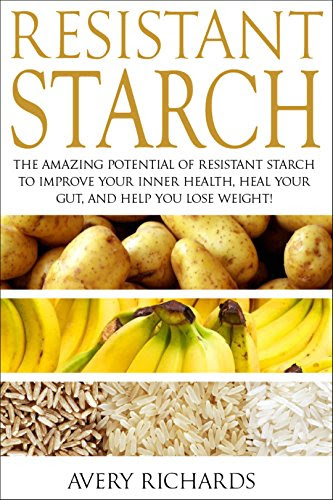 Resistant Starch: The Amazing Potential of Resistant Starch to Improve Your Inner Health, Heal Your Gut, and Help You Lose Weight, by Avery Richards