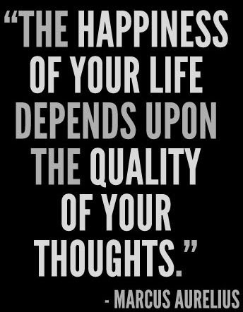 The happiness of your life depends upon the quality of your thoughts. Marcus Aurelius