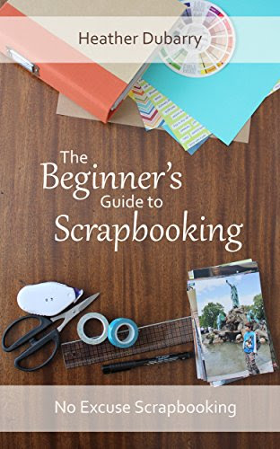 The Beginner's Guide to Scrapbooking (No Excuse Scrapbooking Book 1), by Heather Dubarry