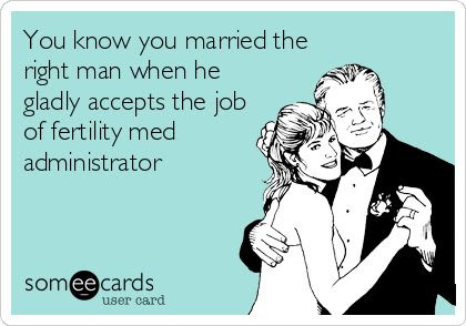 You know you married the right man when he gladly accepts the job of fertility med administrator.