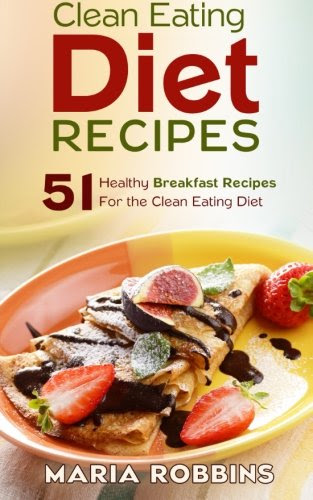 Clean Eating Diet Recipes: 51 Healthy Breakfast Recipes for the Clean Eating Diet, by Maria Robbins