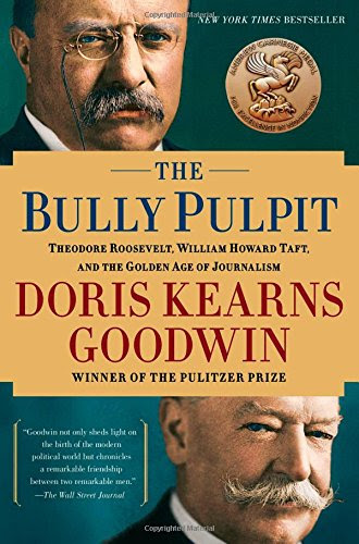 The Bully Pulpit: Theodore Roosevelt, William Howard Taft, and the Golden Age of Journalism, by Doris Kearns Goodwin