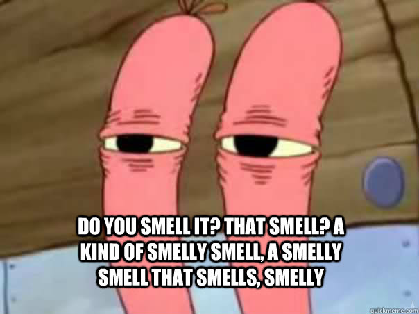 Do you smell it? That smell? A kind of smelly smell, a ...