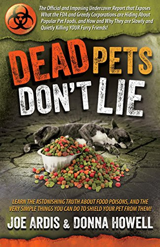 Dead Pets Don't Lie: The Official and Imposing Undercover Report That Exposes What the FDA and Greedy Corporations Are Hiding about Popular Pet Foods, by Joe Ardis, Donna Lee Howell