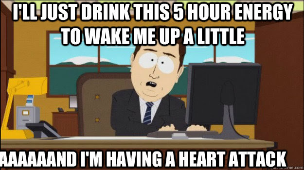 I Ll Just Drink This 5 Hour Energy To Wake Me Up A Little Aaaaaand I M Having A Heart Attack Annnd Its Gone Quickmeme