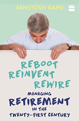 Reboot Reinvent Rewire: Managing Retirement in the Twenty-first Century, by Ashutosh Garg
